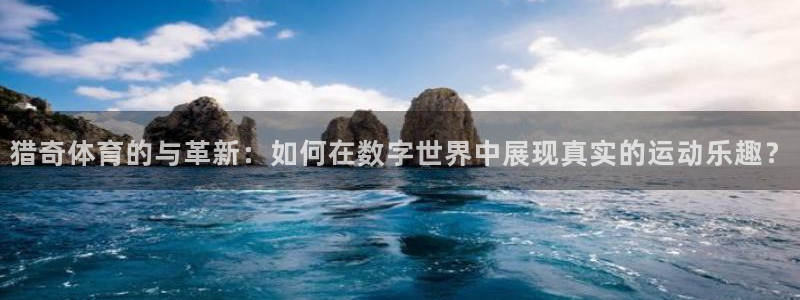 五星体育今天节目表：猎奇体育的与革新：如何在数字世界中展现真实的运动乐趣？