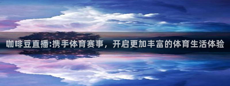 五星体育直播中超：咖啡豆直播:携手体育赛事，开启更加丰富的体育生活体验