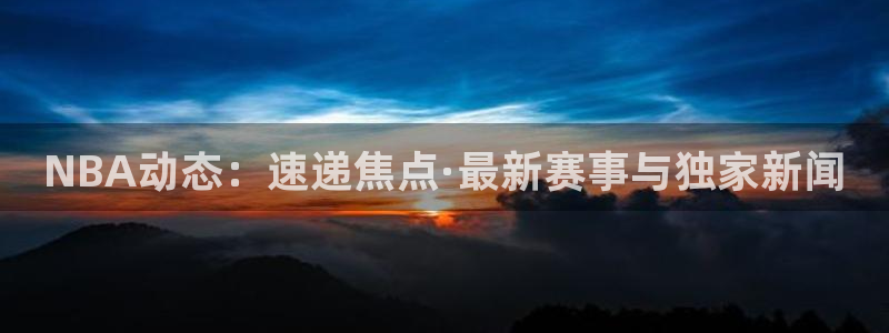 上海五星体育频道斗地主直播在线观看：NBA动态：速递焦点·最新赛事与独家新闻