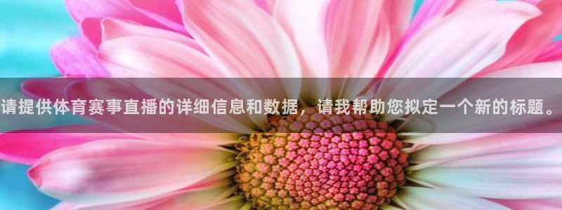 nba直播五星体育：请提供体育赛事直播的详细信息和数据，请我帮助您拟定一个新的标题。