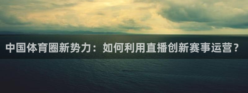 五星体育在线直播观看正在直播：中国体育圈新势力：如何利用直播创新赛事运营？